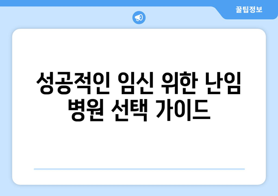 나에게 딱 맞는 난임 진료 기관, 어떻게 선택할까요? | 난임, 진료 기관 선택 가이드, 성공적인 임신