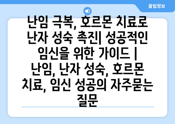 난임 극복, 호르몬 치료로 난자 성숙 촉진| 성공적인 임신을 위한 가이드 | 난임, 난자 성숙, 호르몬 치료, 임신 성공