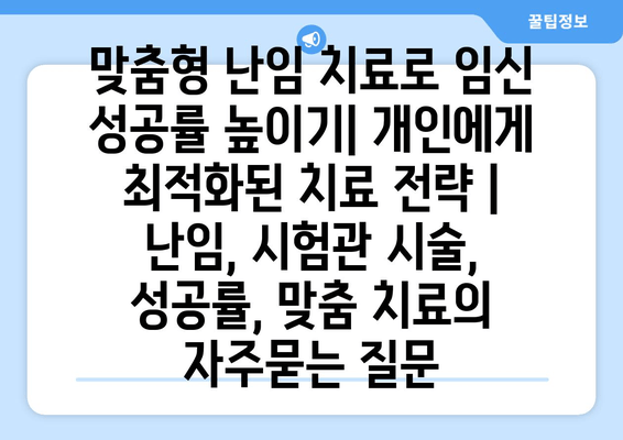 맞춤형 난임 치료로 임신 성공률 높이기| 개인에게 최적화된 치료 전략 | 난임, 시험관 시술, 성공률, 맞춤 치료