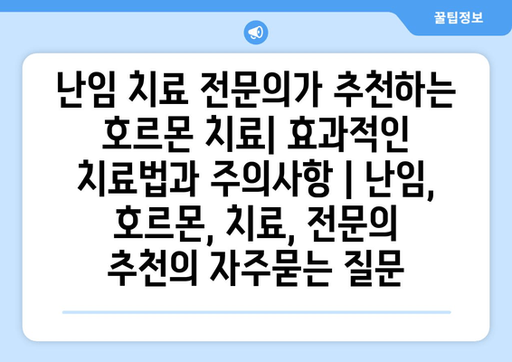 난임 치료 전문의가 추천하는 호르몬 치료| 효과적인 치료법과 주의사항 | 난임, 호르몬, 치료, 전문의 추천