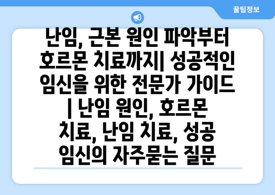 난임, 근본 원인 파악부터 호르몬 치료까지| 성공적인 임신을 위한 전문가 가이드 | 난임 원인, 호르몬 치료, 난임 치료, 성공 임신