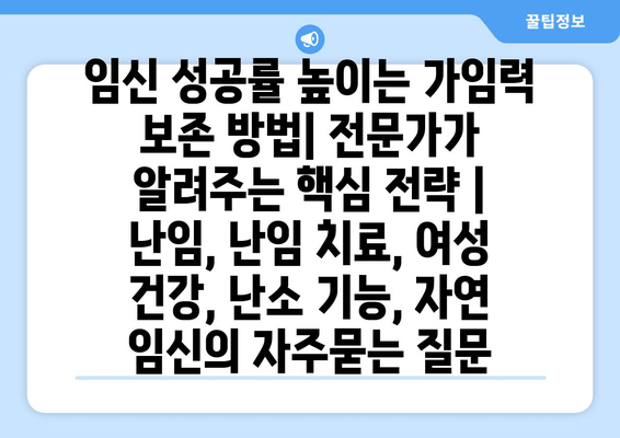 임신 성공률 높이는 가임력 보존 방법| 전문가가 알려주는 핵심 전략 | 난임, 난임 치료, 여성 건강, 난소 기능, 자연 임신