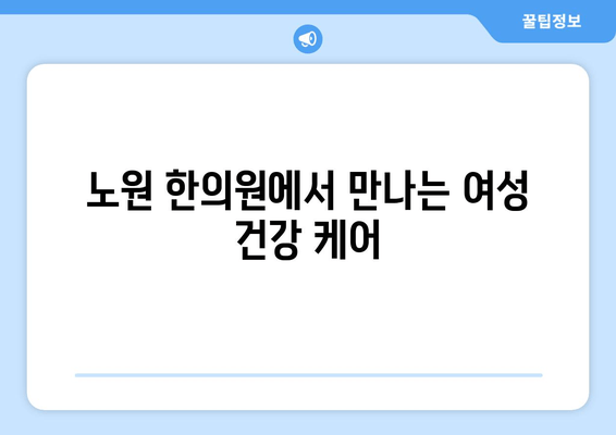 여성 건강, 노원 한의원에서 다방면으로 케어하세요 | 여성 질환, 생리통, 갱년기, 면역력, 건강 관리, 노원구 한의원