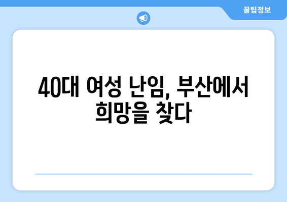 40대 여성 난임, 부산에서 희망을 찾다| 실제 사례와 함께 알아보는 난임 극복 | 부산 난임, 난임 치료, 40대 난임, 난임 사례, 난임 극복