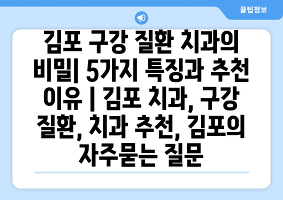 김포 구강 질환 치과의 비밀| 5가지 특징과 추천 이유 | 김포 치과, 구강 질환, 치과 추천, 김포