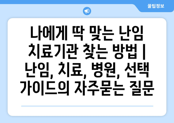 나에게 딱 맞는 난임 치료기관 찾는 방법 | 난임, 치료, 병원, 선택 가이드