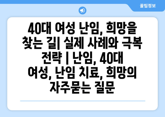 40대 여성 난임, 희망을 찾는 길| 실제 사례와 극복 전략 | 난임, 40대 여성, 난임 치료, 희망