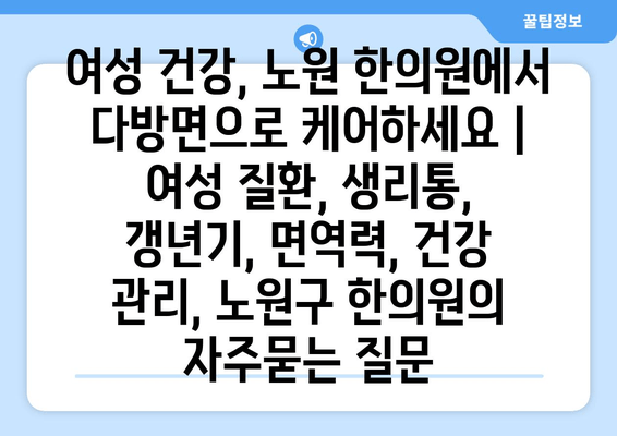 여성 건강, 노원 한의원에서 다방면으로 케어하세요 | 여성 질환, 생리통, 갱년기, 면역력, 건강 관리, 노원구 한의원