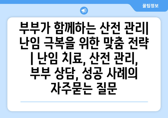 부부가 함께하는 산전 관리| 난임 극복을 위한 맞춤 전략 | 난임 치료, 산전 관리, 부부 상담, 성공 사례