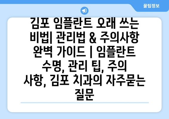 김포 임플란트 오래 쓰는 비법| 관리법 & 주의사항 완벽 가이드 | 임플란트 수명, 관리 팁, 주의 사항, 김포 치과