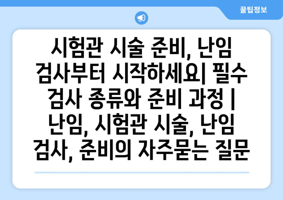 시험관 시술 준비, 난임 검사부터 시작하세요| 필수 검사 종류와 준비 과정 | 난임, 시험관 시술, 난임 검사, 준비