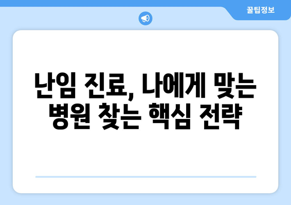 나에게 딱 맞는 난임 진료 기관, 어떻게 선택할까요? | 난임, 진료 기관 선택 가이드, 성공적인 임신