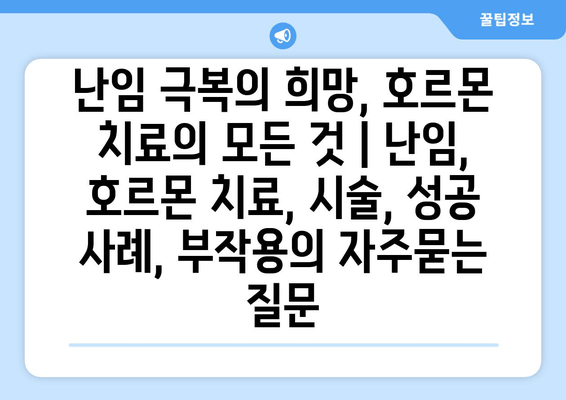 난임 극복의 희망, 호르몬 치료의 모든 것 | 난임, 호르몬 치료, 시술, 성공 사례, 부작용