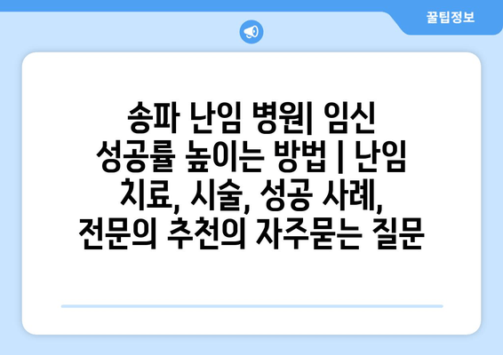 송파 난임 병원| 임신 성공률 높이는 방법 | 난임 치료, 시술, 성공 사례, 전문의 추천