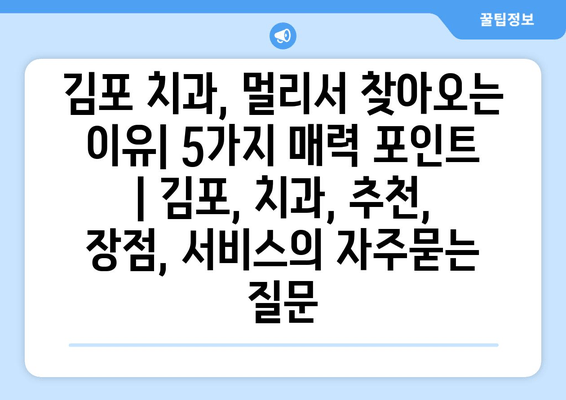 김포 치과, 멀리서 찾아오는 이유| 5가지 매력 포인트 | 김포, 치과, 추천, 장점, 서비스