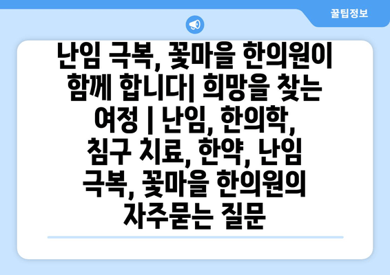 난임 극복, 꽃마을 한의원이 함께 합니다| 희망을 찾는 여정 | 난임, 한의학, 침구 치료, 한약, 난임 극복, 꽃마을 한의원