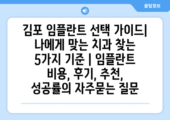 김포 임플란트 선택 가이드| 나에게 맞는 치과 찾는 5가지 기준 | 임플란트 비용, 후기, 추천, 성공률