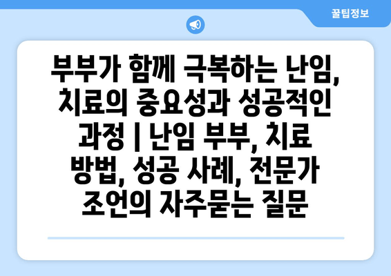 부부가 함께 극복하는 난임, 치료의 중요성과 성공적인 과정 | 난임 부부, 치료 방법, 성공 사례, 전문가 조언