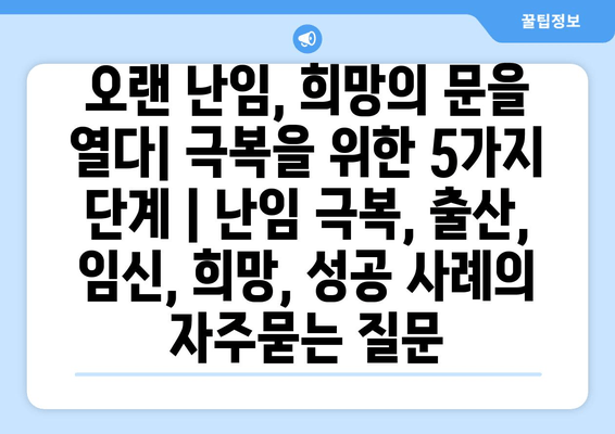 오랜 난임, 희망의 문을 열다| 극복을 위한 5가지 단계 | 난임 극복, 출산, 임신, 희망, 성공 사례