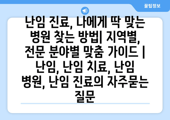 난임 진료, 나에게 딱 맞는 병원 찾는 방법| 지역별, 전문 분야별 맞춤 가이드 | 난임, 난임 치료, 난임 병원, 난임 진료