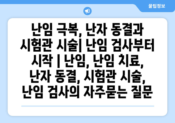 난임 극복, 난자 동결과 시험관 시술| 난임 검사부터 시작 | 난임, 난임 치료, 난자 동결, 시험관 시술, 난임 검사