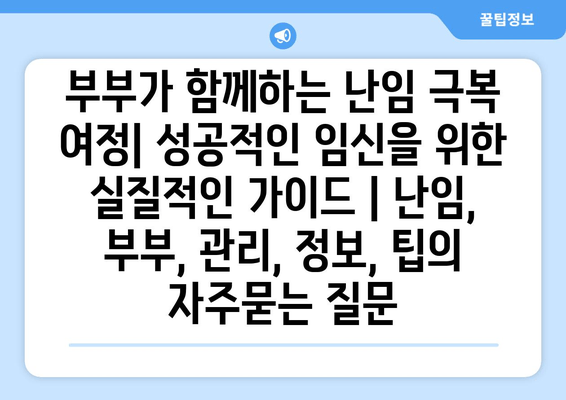 부부가 함께하는 난임 극복 여정| 성공적인 임신을 위한 실질적인 가이드 | 난임, 부부, 관리, 정보, 팁