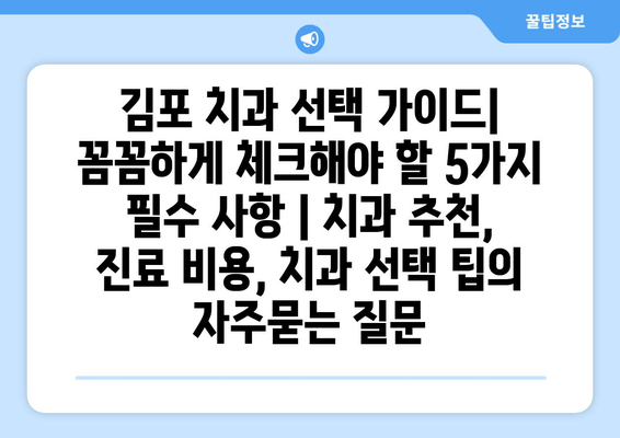 김포 치과 선택 가이드| 꼼꼼하게 체크해야 할 5가지 필수 사항 | 치과 추천, 진료 비용, 치과 선택 팁