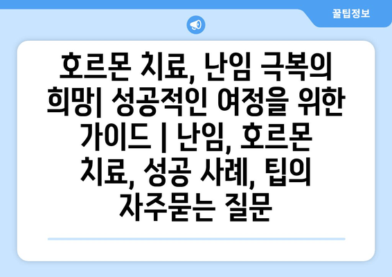 호르몬 치료, 난임 극복의 희망| 성공적인 여정을 위한 가이드 | 난임, 호르몬 치료, 성공 사례, 팁