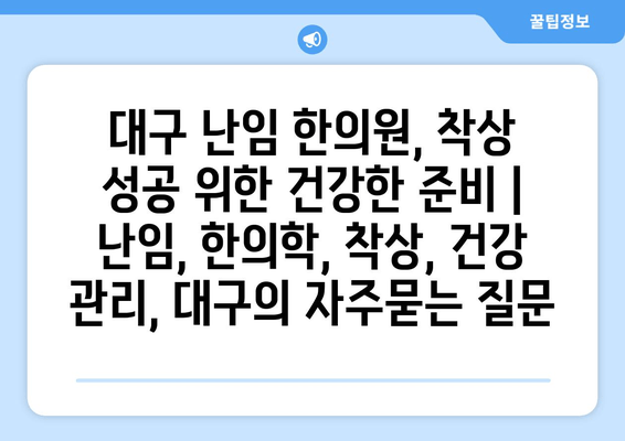 대구 난임 한의원, 착상 성공 위한 건강한 준비 | 난임, 한의학, 착상, 건강 관리, 대구