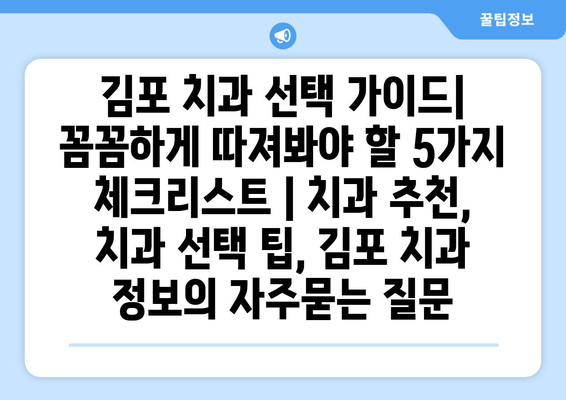 김포 치과 선택 가이드| 꼼꼼하게 따져봐야 할 5가지 체크리스트 | 치과 추천, 치과 선택 팁, 김포 치과 정보