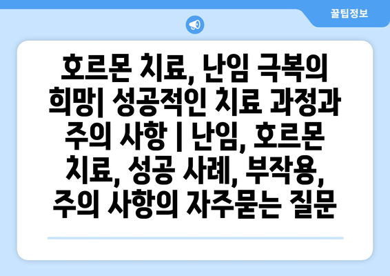 호르몬 치료, 난임 극복의 희망| 성공적인 치료 과정과 주의 사항 | 난임, 호르몬 치료, 성공 사례, 부작용, 주의 사항