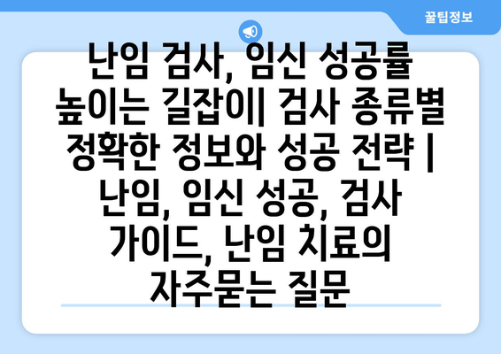 난임 검사, 임신 성공률 높이는 길잡이| 검사 종류별 정확한 정보와 성공 전략 | 난임, 임신 성공, 검사 가이드, 난임 치료