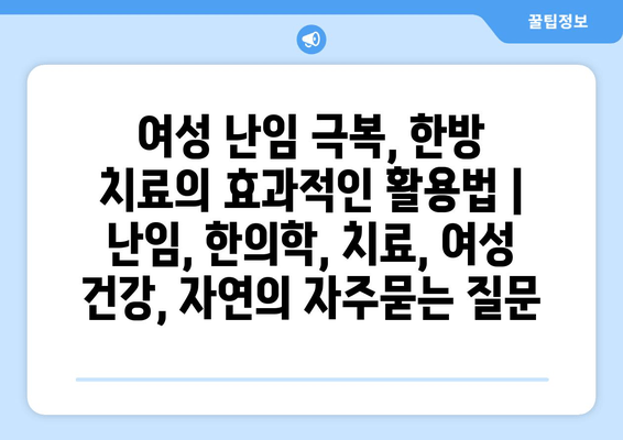 여성 난임 극복, 한방 치료의 효과적인 활용법 | 난임, 한의학, 치료, 여성 건강, 자연