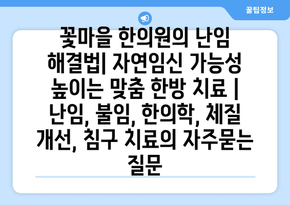 꽃마을 한의원의 난임 해결법| 자연임신 가능성 높이는 맞춤 한방 치료 | 난임, 불임, 한의학, 체질 개선, 침구 치료