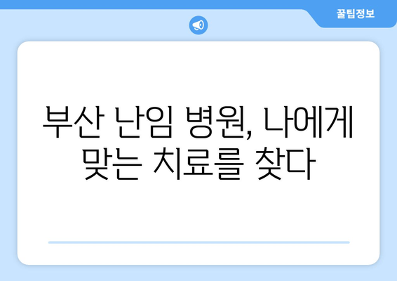 부산 난임, 정확한 검사부터 맞춤 치료까지 | 부산 난임 병원, 난임 검사 종류, 난임 치료 방법, 성공률 높이는 팁