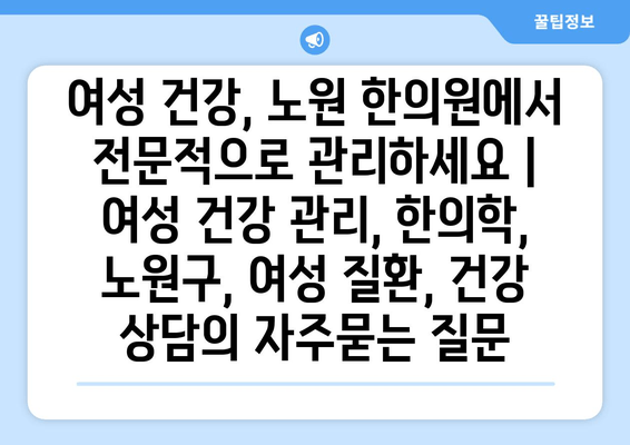 여성 건강, 노원 한의원에서 전문적으로 관리하세요 | 여성 건강 관리, 한의학, 노원구, 여성 질환, 건강 상담