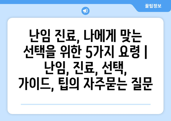 난임 진료, 나에게 맞는 선택을 위한 5가지 요령 | 난임, 진료, 선택, 가이드, 팁