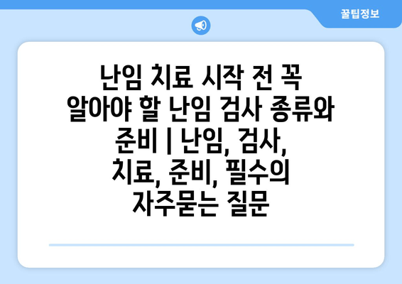 난임 치료 시작 전 꼭 알아야 할 난임 검사 종류와 준비 | 난임, 검사, 치료, 준비, 필수