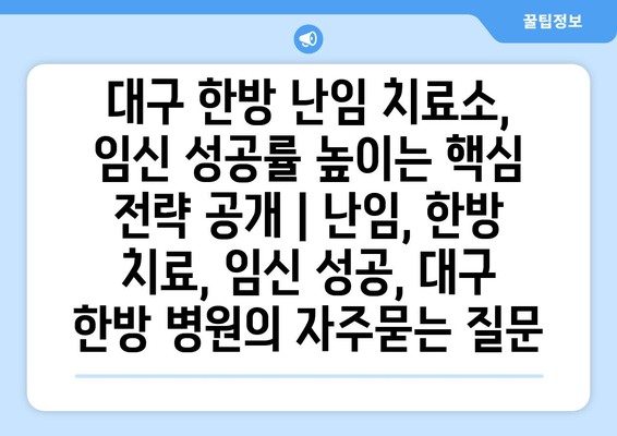 대구 한방 난임 치료소, 임신 성공률 높이는 핵심 전략 공개 | 난임, 한방 치료, 임신 성공, 대구 한방 병원