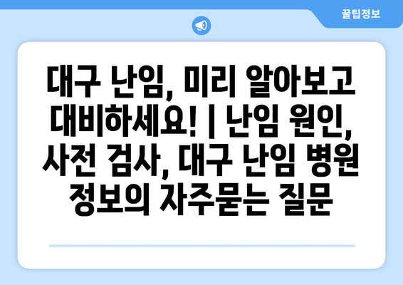 대구 난임, 미리 알아보고 대비하세요! | 난임 원인, 사전 검사, 대구 난임 병원 정보