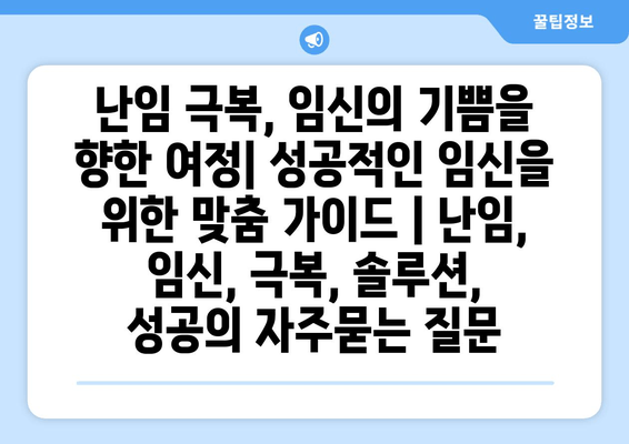 난임 극복, 임신의 기쁨을 향한 여정| 성공적인 임신을 위한 맞춤 가이드 | 난임, 임신, 극복, 솔루션, 성공