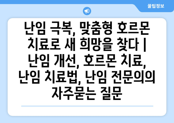 난임 극복, 맞춤형 호르몬 치료로 새 희망을 찾다 | 난임 개선, 호르몬 치료, 난임 치료법, 난임 전문의