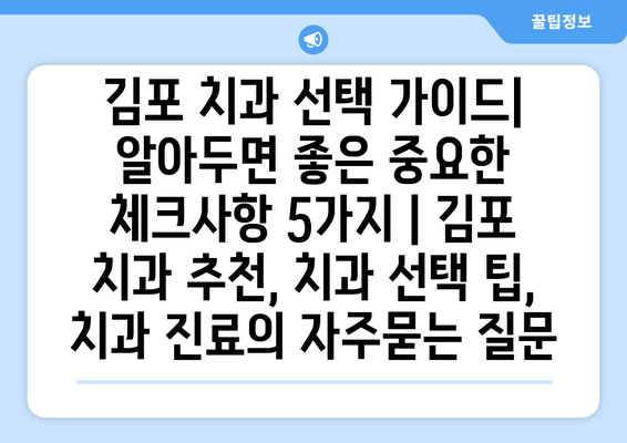 김포 치과 선택 가이드| 알아두면 좋은 중요한 체크사항 5가지 | 김포 치과 추천, 치과 선택 팁, 치과 진료