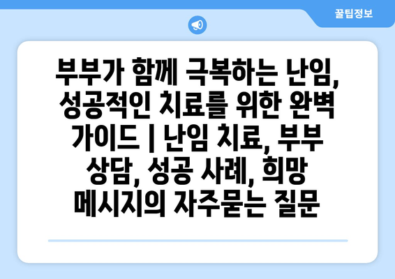 부부가 함께 극복하는 난임, 성공적인 치료를 위한 완벽 가이드 | 난임 치료, 부부 상담, 성공 사례, 희망 메시지