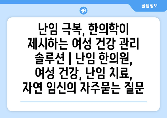 난임 극복, 한의학이 제시하는 여성 건강 관리 솔루션 | 난임 한의원, 여성 건강, 난임 치료, 자연 임신