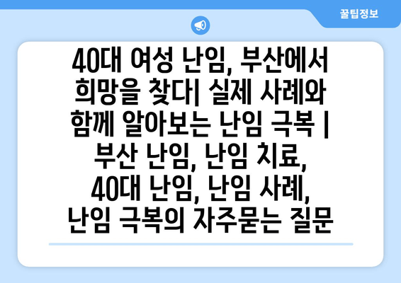 40대 여성 난임, 부산에서 희망을 찾다| 실제 사례와 함께 알아보는 난임 극복 | 부산 난임, 난임 치료, 40대 난임, 난임 사례, 난임 극복