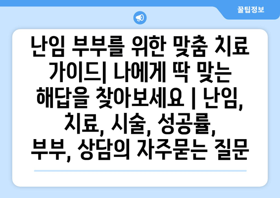 난임 부부를 위한 맞춤 치료 가이드| 나에게 딱 맞는 해답을 찾아보세요 | 난임, 치료, 시술, 성공률, 부부, 상담