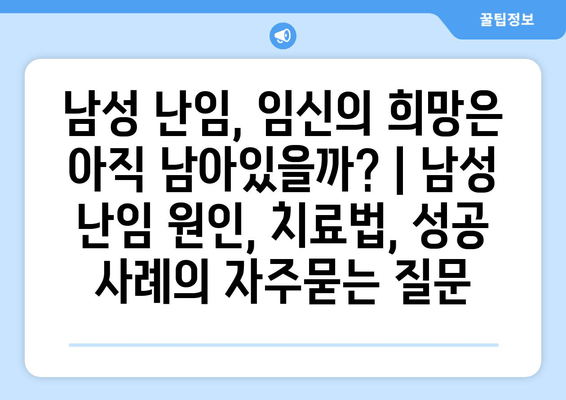 남성 난임, 임신의 희망은 아직 남아있을까? | 남성 난임 원인, 치료법, 성공 사례