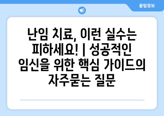 난임 치료, 이런 실수는 피하세요! | 성공적인 임신을 위한 핵심 가이드