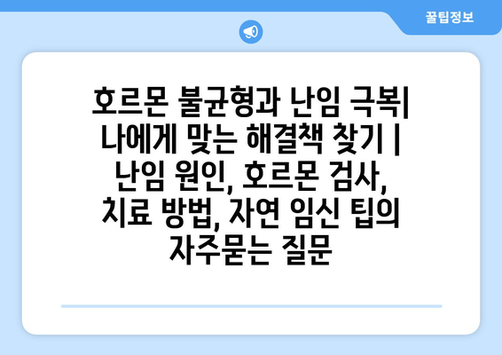 호르몬 불균형과 난임 극복| 나에게 맞는 해결책 찾기 | 난임 원인, 호르몬 검사, 치료 방법, 자연 임신 팁